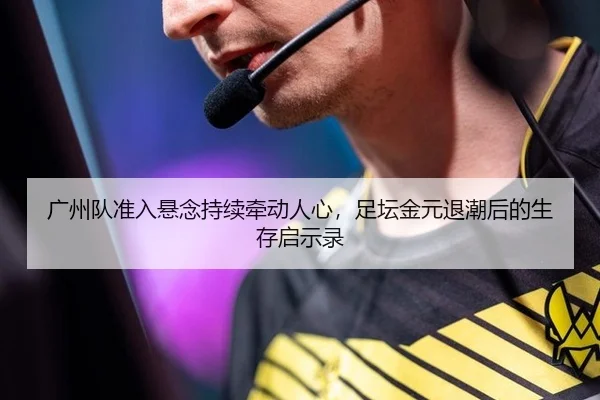 广州队准入悬念持续牵动人心，足坛金元退潮后的生存启示录