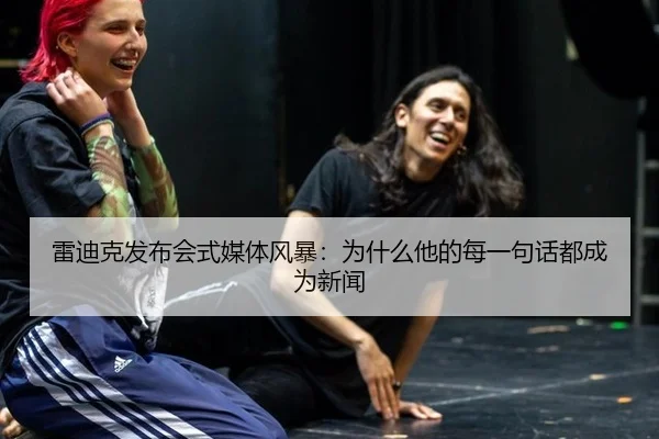 雷迪克发布会式媒体风暴：为什么他的每一句话都成为新闻